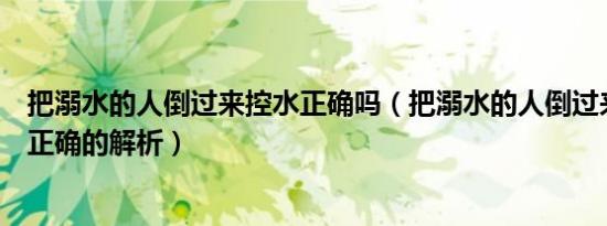 把溺水的人倒过来控水正确吗（把溺水的人倒过来控水是否正确的解析）