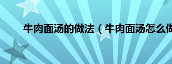 牛肉面汤的做法（牛肉面汤怎么做）