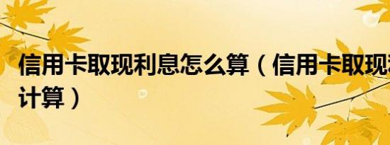信用卡取现利息怎么算（信用卡取现利息如何计算）