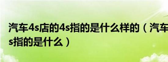 汽车4s店的4s指的是什么样的（汽车4s店的4s指的是什么）