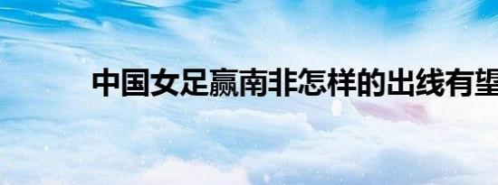 中国女足赢南非怎样的出线有望