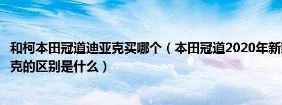 和柯本田冠道迪亚克买哪个（本田冠道2020年新款和柯迪亚克的区别是什么）