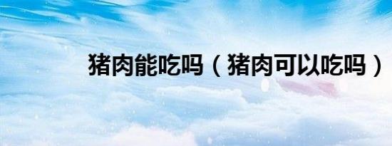 猪肉能吃吗（猪肉可以吃吗）
