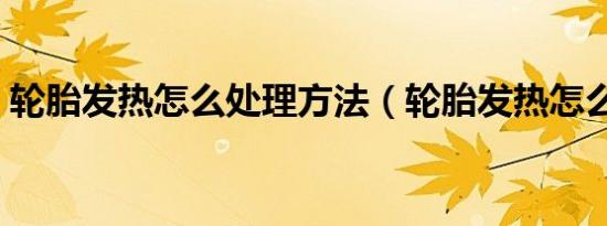轮胎发热怎么处理方法（轮胎发热怎么回事）