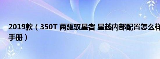 2019款（350T 两驱驭星者 星越内部配置怎么样 星越购车手册）
