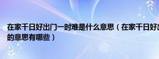 在家千日好出门一时难是什么意思（在家千日好出门一时难的意思有哪些）