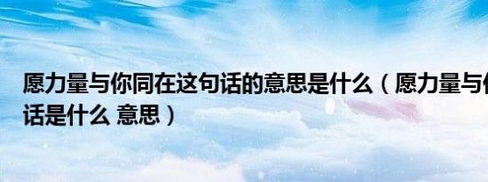 愿力量与你同在这句话的意思是什么（愿力量与你同在这句话是什么 意思）