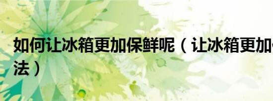 如何让冰箱更加保鲜呢（让冰箱更加保鲜的方法）