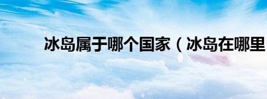 冰岛属于哪个国家（冰岛在哪里）