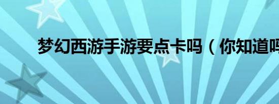 梦幻西游手游要点卡吗（你知道吗）