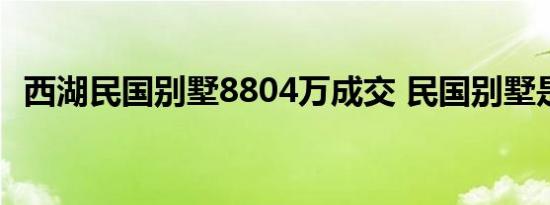 西湖民国别墅8804万成交 民国别墅是谁的