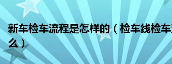 新车检车流程是怎样的（检车线检车流程是什么）