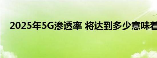 2025年5G渗透率 将达到多少意味着什么