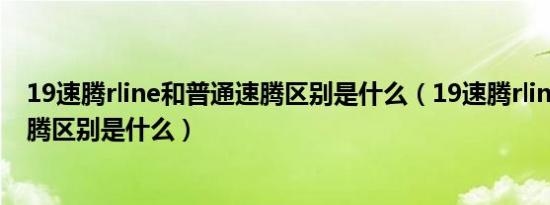 19速腾rline和普通速腾区别是什么（19速腾rline和普通速腾区别是什么）