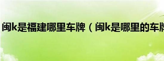 闽k是福建哪里车牌（闽k是哪里的车牌号码）