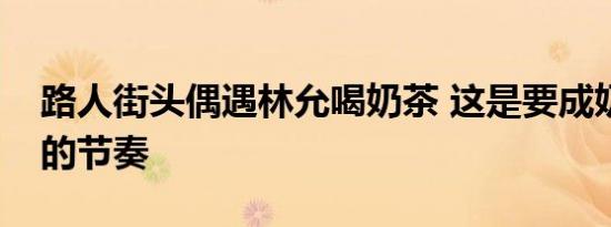 路人街头偶遇林允喝奶茶 这是要成奶茶狂魔的节奏