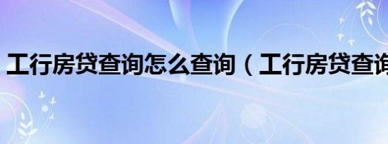 工行房贷查询怎么查询（工行房贷查询方法）