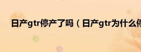 日产gtr停产了吗（日产gtr为什么停售）