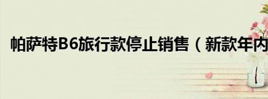 帕萨特B6旅行款停止销售（新款年内上市）
