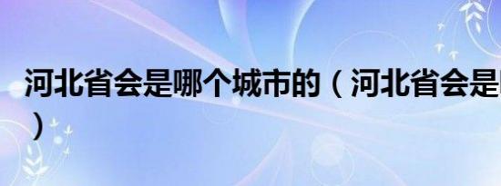 河北省会是哪个城市的（河北省会是哪个城市）