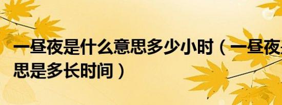 一昼夜是什么意思多少小时（一昼夜是什么意思是多长时间）