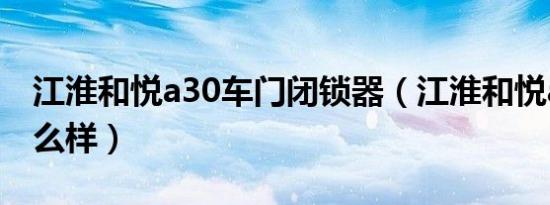 江淮和悦a30车门闭锁器（江淮和悦a30车怎么样）