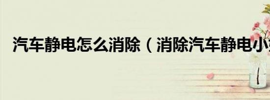 汽车静电怎么消除（消除汽车静电小妙招）