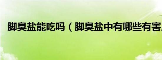 脚臭盐能吃吗（脚臭盐中有哪些有害成分）