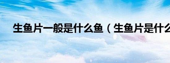 生鱼片一般是什么鱼（生鱼片是什么鱼）