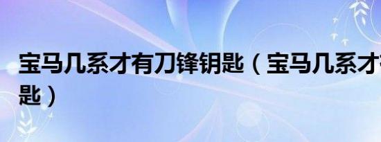 宝马几系才有刀锋钥匙（宝马几系才有刀锋钥匙）