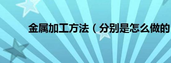 金属加工方法（分别是怎么做的）