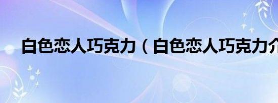 白色恋人巧克力（白色恋人巧克力介绍）