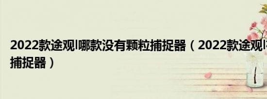 2022款途观l哪款没有颗粒捕捉器（2022款途观l有没有颗粒捕捉器）