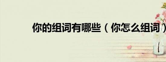 你的组词有哪些（你怎么组词）