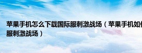 苹果手机怎么下载国际服刺激战场（苹果手机如何下载国际服刺激战场）