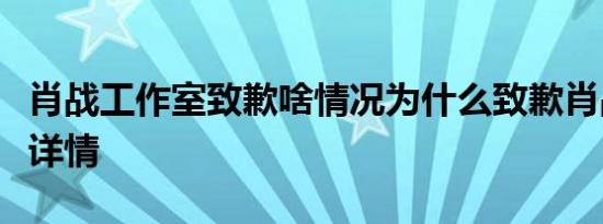 肖战工作室致歉啥情况为什么致歉肖战怎么了详情