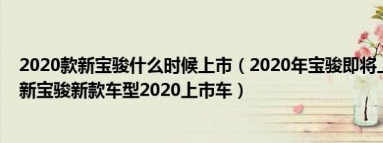 2020款新宝骏什么时候上市（2020年宝骏即将上市的新车新宝骏新款车型2020上市车）