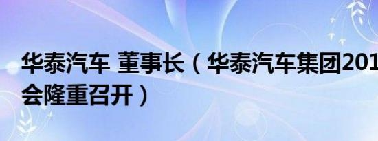 华泰汽车 董事长（华泰汽车集团2017商务峰会隆重召开）
