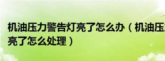 机油压力警告灯亮了怎么办（机油压力警告灯亮了怎么处理）