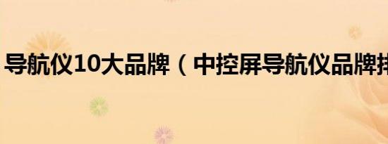 导航仪10大品牌（中控屏导航仪品牌排行榜）