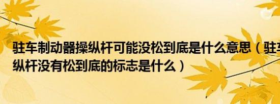 驻车制动器操纵杆可能没松到底是什么意思（驻车制动器操纵杆没有松到底的标志是什么）