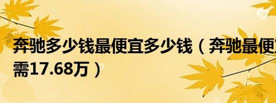 奔驰多少钱最便宜多少钱（奔驰最便宜车型仅需17.68万）