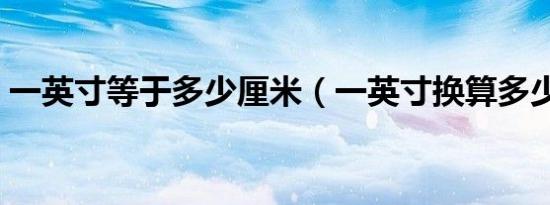 一英寸等于多少厘米（一英寸换算多少厘米）