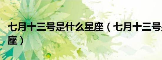 七月十三号是什么星座（七月十三号是哪个星座）