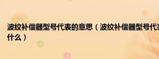 波纹补偿器型号代表的意思（波纹补偿器型号代表的意思是什么）