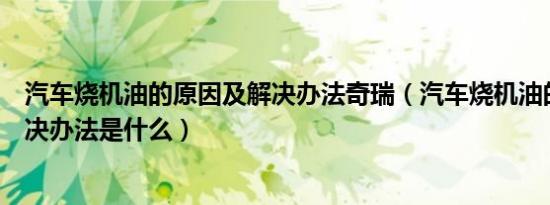 汽车烧机油的原因及解决办法奇瑞（汽车烧机油的原因及解决办法是什么）