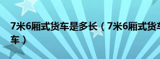7米6厢式货车是多长（7米6厢式货车是几吨车）