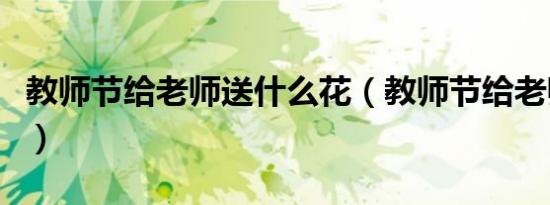 教师节给老师送什么花（教师节给老师送啥花）