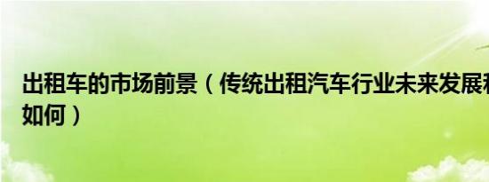 出租车的市场前景（传统出租汽车行业未来发展和市场前景如何）