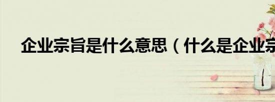 企业宗旨是什么意思（什么是企业宗旨）